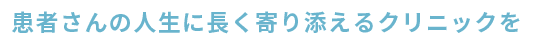 患者さんの人生に長く寄り添えるクリニックを